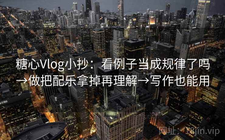 糖心Vlog小抄:看例子当成规律了吗→做把配乐拿掉再理解→写作也能用 糖心Vlog小抄:看例子当成规律了吗→做把配乐拿掉再理解→写作也能用