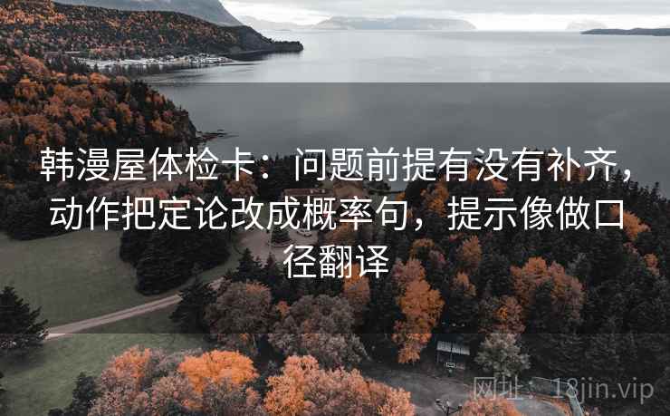 韩漫屋体检卡:问题前提有没有补齐,动作把定论改成概率句,提示像做口径翻译 韩漫屋体检卡:问题前提有没有补齐,动作把定论改成概率句,提示像做口径翻译