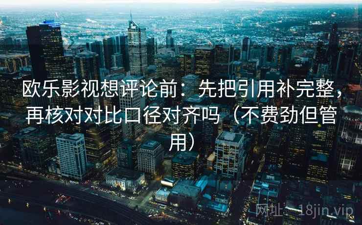 欧乐影视想评论前：先把引用补完整，再核对对比口径对齐吗（不费劲但管用）