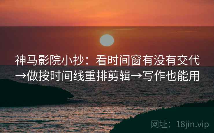 神马影院小抄:看时间窗有没有交代→做按时间线重排剪辑→写作也能用 神马影院小抄:看时间窗有没有交代→做按时间线重排剪辑→写作也能用
