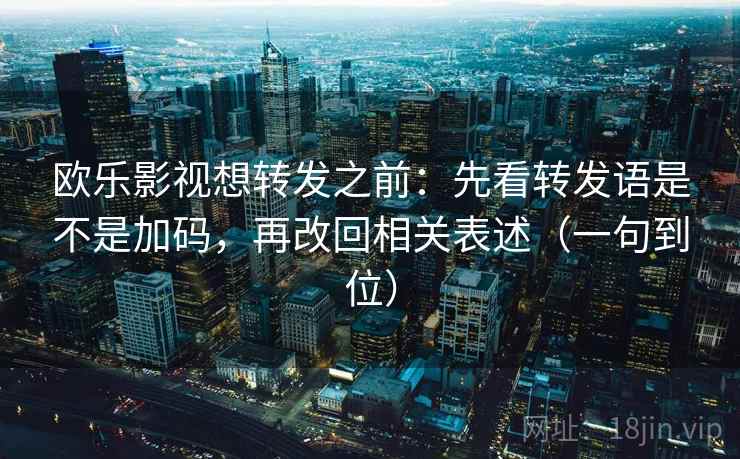 欧乐影视想转发之前:先看转发语是不是加码,再改回相关表述(一句到位) 欧乐影视想转发之前:先看转发语是不是加码,再改回相关表述(一句到位)