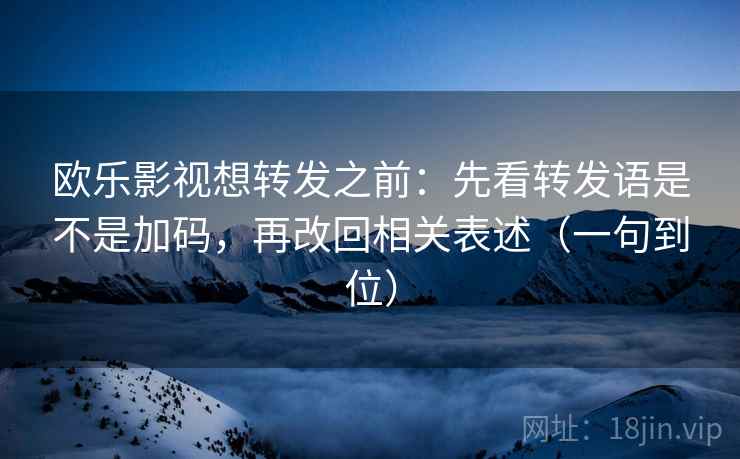 欧乐影视想转发之前:先看转发语是不是加码,再改回相关表述(一句到位) 欧乐影视想转发之前:先看转发语是不是加码,再改回相关表述(一句到位)