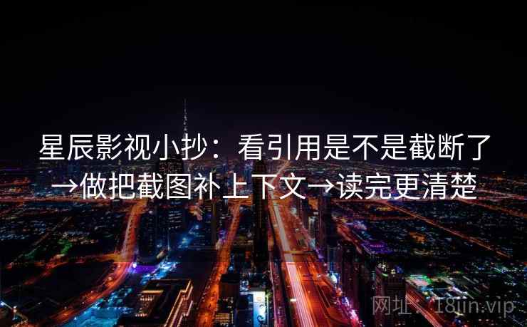 星辰影视小抄:看引用是不是截断了→做把截图补上下文→读完更清楚 星辰影视小抄:看引用是不是截断了→做把截图补上下文→读完更清楚
