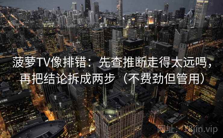 菠萝TV像排错:先查推断走得太远吗,再把结论拆成两步(不费劲但管用) 菠萝TV像排错:先查推断走得太远吗,再把结论拆成两步(不费劲但管用)