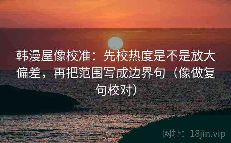 韩漫屋像校准:先校热度是不是放大偏差,再把范围写成边界句(像做复句校对) 韩漫屋像校准:先校热度是不是放大偏差,再把范围写成边界句(像做复句校对)