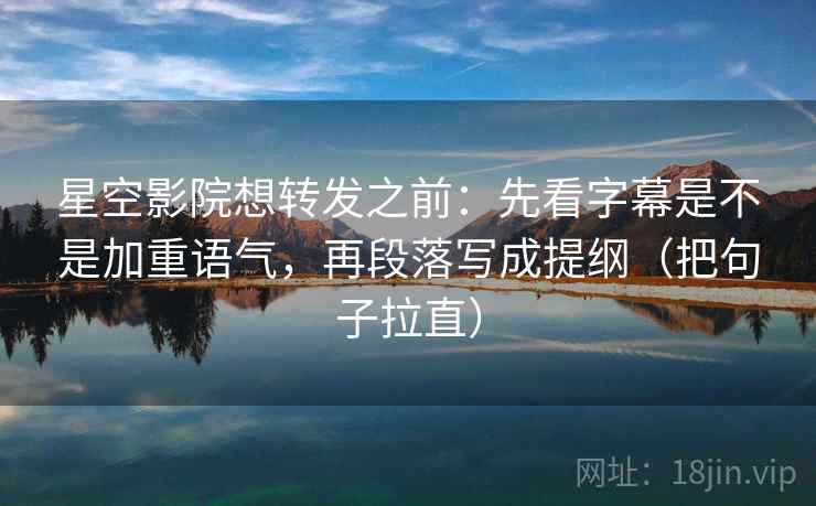 星空影院想转发之前:先看字幕是不是加重语气,再段落写成提纲(把句子拉直) 星空影院想转发之前:先看字幕是不是加重语气,再段落写成提纲(把句子拉直)
