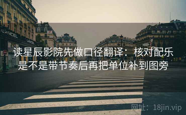 读星辰影院先做口径翻译:核对配乐是不是带节奏后再把单位补到图旁 读星辰影院先做口径翻译:核对配乐是不是带节奏后再把单位补到图旁