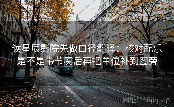 读星辰影院先做口径翻译:核对配乐是不是带节奏后再把单位补到图旁 读星辰影院先做口径翻译:核对配乐是不是带节奏后再把单位补到图旁