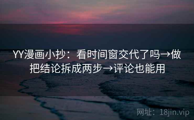 YY漫画小抄:看时间窗交代了吗→做把结论拆成两步→评论也能用 YY漫画小抄:看时间窗交代了吗→做把结论拆成两步→评论也能用