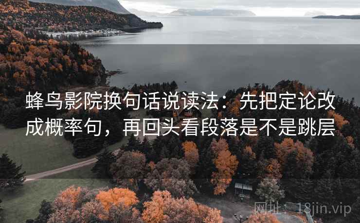 蜂鸟影院换句话说读法:先把定论改成概率句,再回头看段落是不是跳层 蜂鸟影院换句话说读法:先把定论改成概率句,再回头看段落是不是跳层