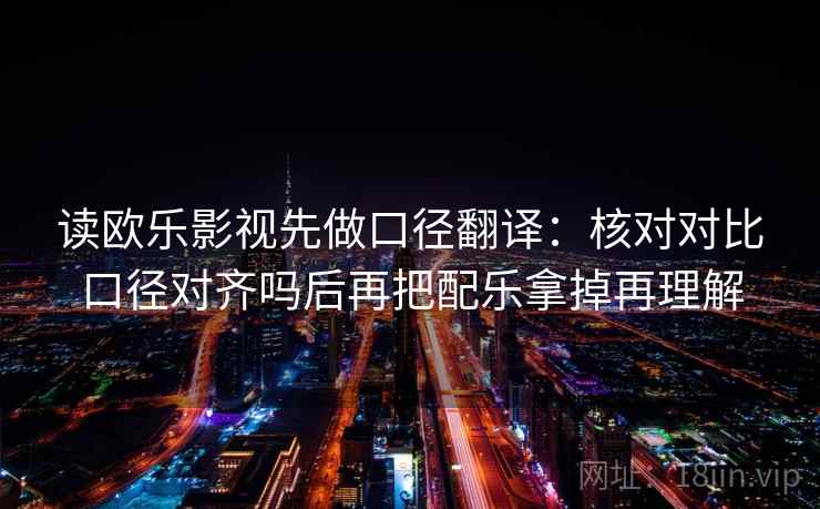 读欧乐影视先做口径翻译:核对对比口径对齐吗后再把配乐拿掉再理解 读欧乐影视先做口径翻译:核对对比口径对齐吗后再把配乐拿掉再理解