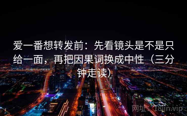 爱一番想转发前:先看镜头是不是只给一面,再把因果词换成中性(三分钟走读) 爱一番想转发前:先看镜头是不是只给一面,再把因果词换成中性(三分钟走读)