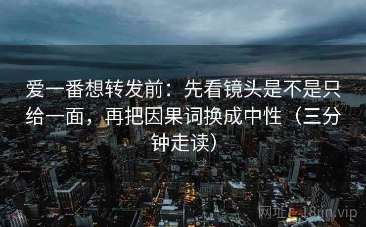 爱一番想转发前:先看镜头是不是只给一面,再把因果词换成中性(三分钟走读) 爱一番想转发前:先看镜头是不是只给一面,再把因果词换成中性(三分钟走读)