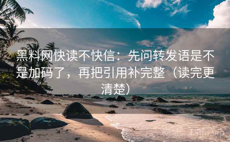 黑料网快读不快信:先问转发语是不是加码了,再把引用补完整(读完更清楚) 黑料网快读不快信:先问转发语是不是加码了,再把引用补完整(读完更清楚)