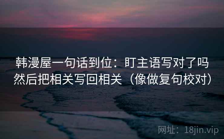 韩漫屋一句话到位:盯主语写对了吗然后把相关写回相关(像做复句校对) 韩漫屋一句话到位:盯主语写对了吗然后把相关写回相关(像做复句校对)