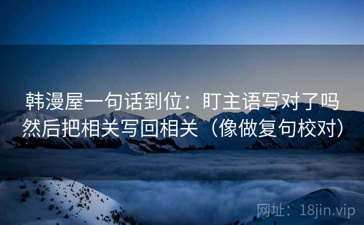 韩漫屋一句话到位:盯主语写对了吗然后把相关写回相关(像做复句校对) 韩漫屋一句话到位:盯主语写对了吗然后把相关写回相关(像做复句校对)