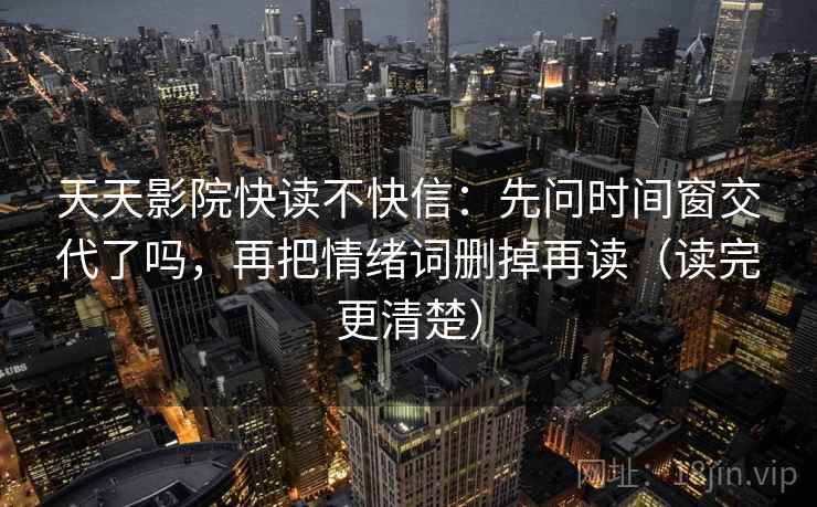天天影院快读不快信:先问时间窗交代了吗,再把情绪词删掉再读(读完更清楚) 天天影院快读不快信:先问时间窗交代了吗,再把情绪词删掉再读(读完更清楚)