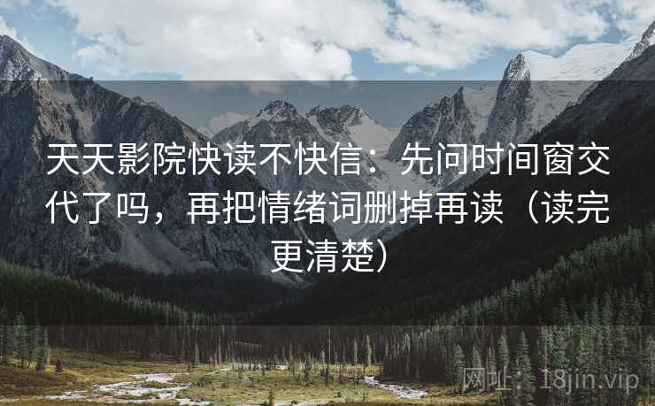 天天影院快读不快信:先问时间窗交代了吗,再把情绪词删掉再读(读完更清楚) 天天影院快读不快信:先问时间窗交代了吗,再把情绪词删掉再读(读完更清楚)