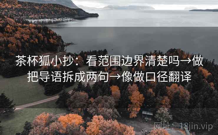 茶杯狐小抄:看范围边界清楚吗→做把导语拆成两句→像做口径翻译 茶杯狐小抄:看范围边界清楚吗→做把导语拆成两句→像做口径翻译