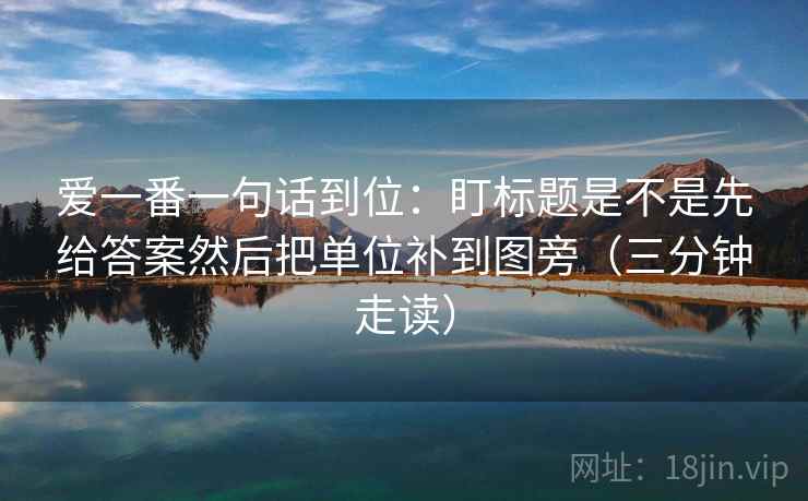 爱一番一句话到位:盯标题是不是先给答案然后把单位补到图旁(三分钟走读) 爱一番一句话到位:盯标题是不是先给答案然后把单位补到图旁(三分钟走读)