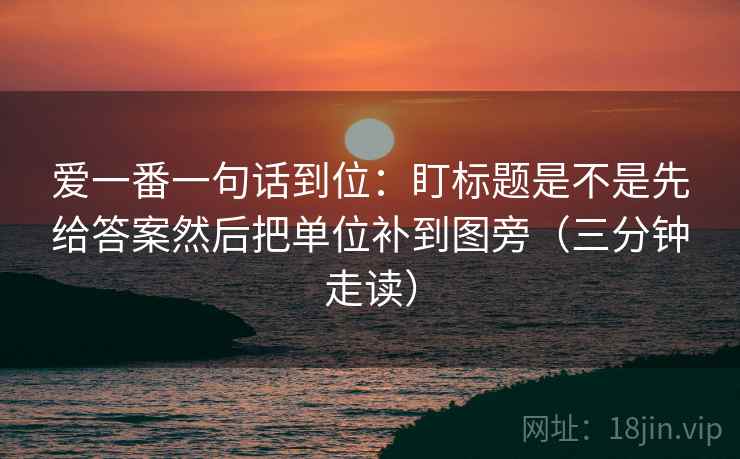 爱一番一句话到位:盯标题是不是先给答案然后把单位补到图旁(三分钟走读) 爱一番一句话到位:盯标题是不是先给答案然后把单位补到图旁(三分钟走读)