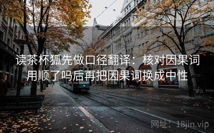 读茶杯狐先做口径翻译:核对因果词用顺了吗后再把因果词换成中性 读茶杯狐先做口径翻译:核对因果词用顺了吗后再把因果词换成中性