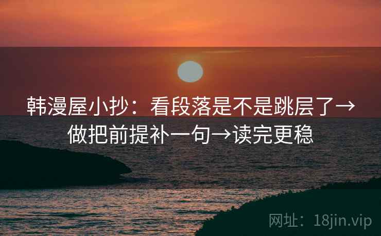 韩漫屋小抄:看段落是不是跳层了→做把前提补一句→读完更稳 韩漫屋小抄:看段落是不是跳层了→做把前提补一句→读完更稳