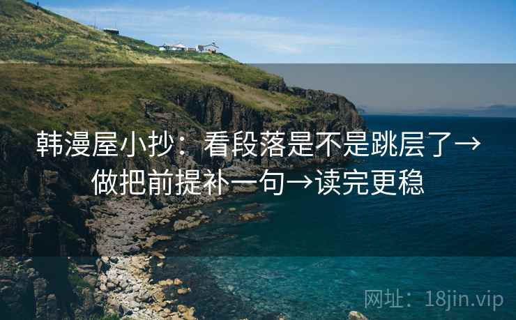 韩漫屋小抄:看段落是不是跳层了→做把前提补一句→读完更稳 韩漫屋小抄:看段落是不是跳层了→做把前提补一句→读完更稳