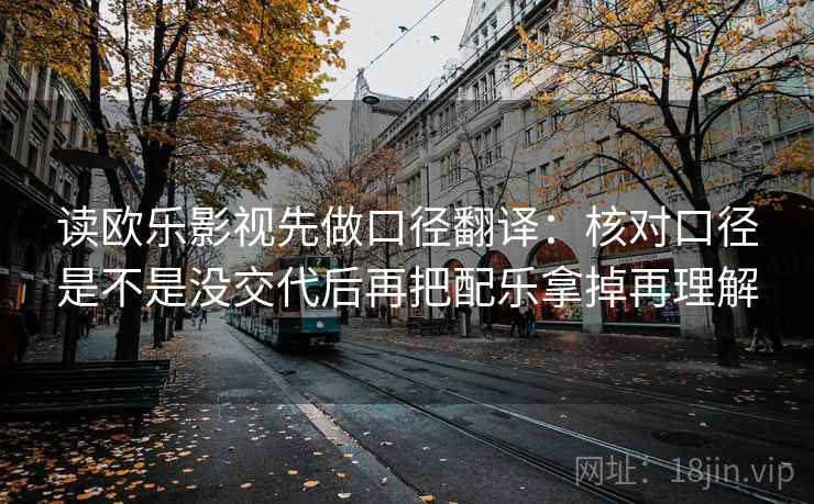 读欧乐影视先做口径翻译:核对口径是不是没交代后再把配乐拿掉再理解 读欧乐影视先做口径翻译:核对口径是不是没交代后再把配乐拿掉再理解