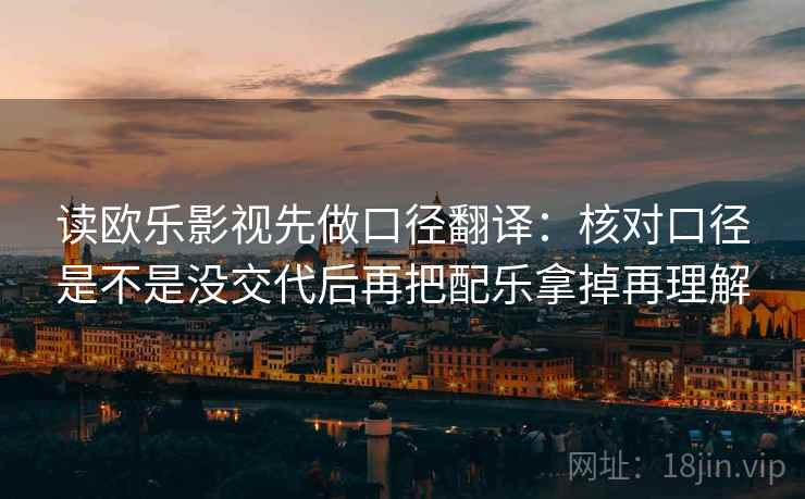 读欧乐影视先做口径翻译:核对口径是不是没交代后再把配乐拿掉再理解 读欧乐影视先做口径翻译:核对口径是不是没交代后再把配乐拿掉再理解