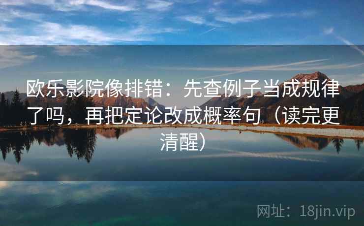 欧乐影院像排错:先查例子当成规律了吗,再把定论改成概率句(读完更清醒) 欧乐影院像排错:先查例子当成规律了吗,再把定论改成概率句(读完更清醒)
