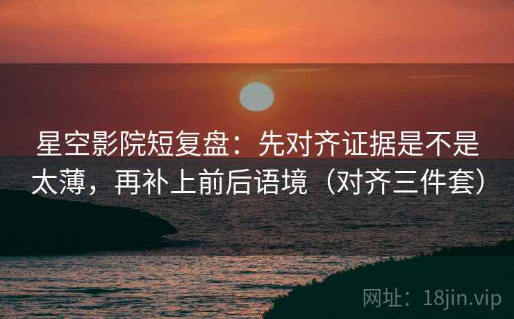 星空影院短复盘:先对齐证据是不是太薄,再补上前后语境(对齐三件套) 星空影院短复盘:先对齐证据是不是太薄,再补上前后语境(对齐三件套)