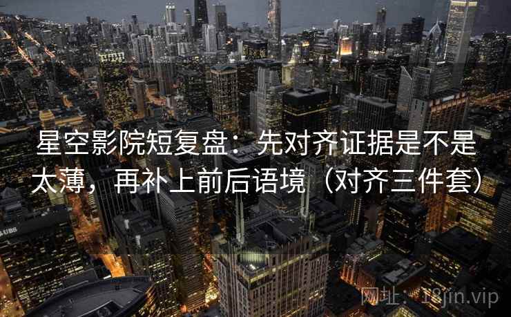 星空影院短复盘:先对齐证据是不是太薄,再补上前后语境(对齐三件套) 星空影院短复盘:先对齐证据是不是太薄,再补上前后语境(对齐三件套)