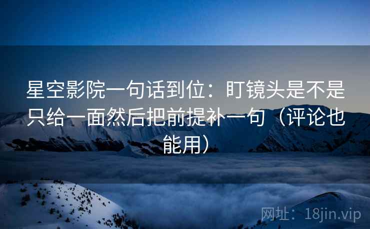 星空影院一句话到位:盯镜头是不是只给一面然后把前提补一句(评论也能用) 星空影院一句话到位:盯镜头是不是只给一面然后把前提补一句(评论也能用)