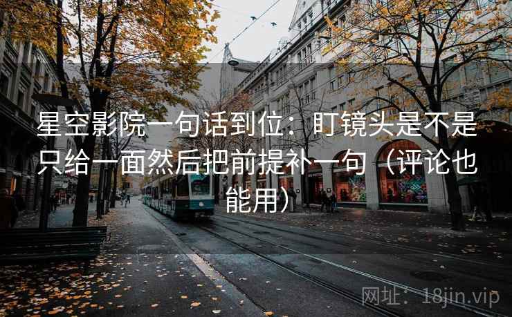 星空影院一句话到位:盯镜头是不是只给一面然后把前提补一句(评论也能用) 星空影院一句话到位:盯镜头是不是只给一面然后把前提补一句(评论也能用)