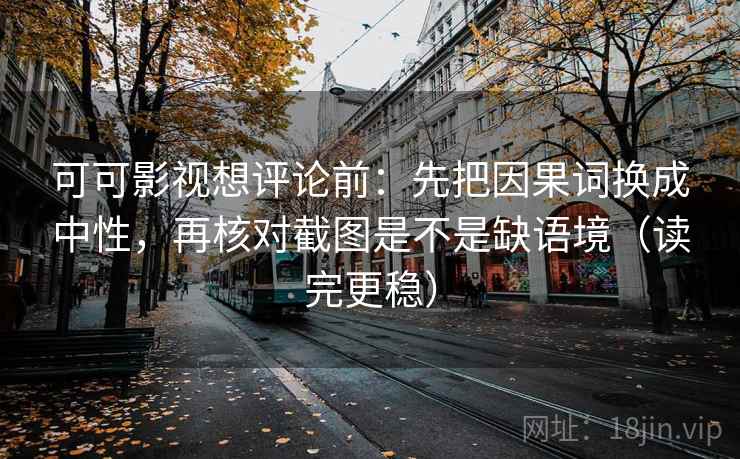 可可影视想评论前:先把因果词换成中性,再核对截图是不是缺语境(读完更稳) 可可影视想评论前:先把因果词换成中性,再核对截图是不是缺语境(读完更稳)