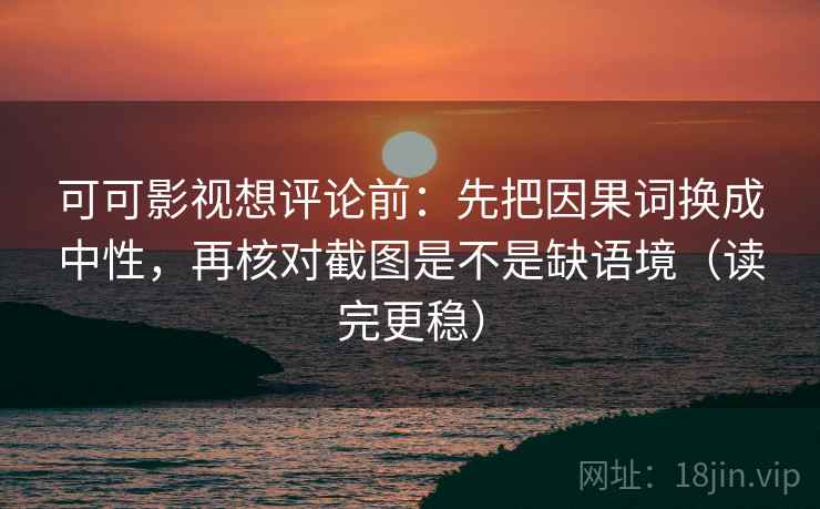 可可影视想评论前:先把因果词换成中性,再核对截图是不是缺语境(读完更稳) 可可影视想评论前:先把因果词换成中性,再核对截图是不是缺语境(读完更稳)