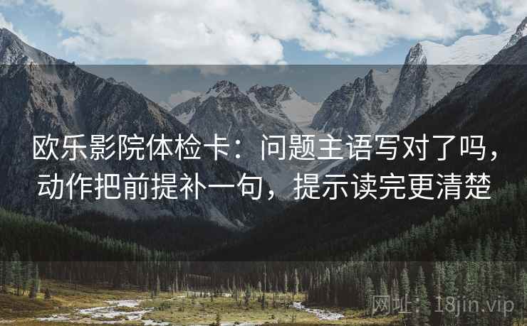 欧乐影院体检卡:问题主语写对了吗,动作把前提补一句,提示读完更清楚 欧乐影院体检卡:问题主语写对了吗,动作把前提补一句,提示读完更清楚