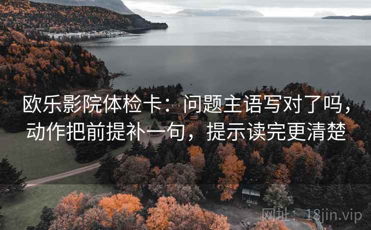 欧乐影院体检卡:问题主语写对了吗,动作把前提补一句,提示读完更清楚 欧乐影院体检卡:问题主语写对了吗,动作把前提补一句,提示读完更清楚