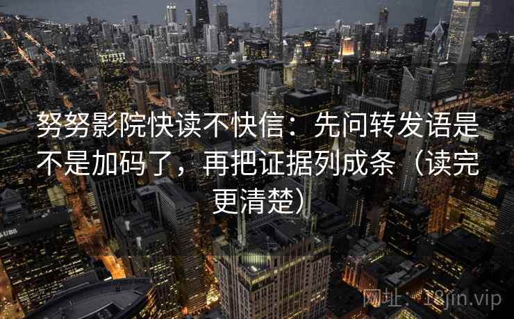 努努影院快读不快信:先问转发语是不是加码了,再把证据列成条(读完更清楚) 努努影院快读不快信:先问转发语是不是加码了,再把证据列成条(读完更清楚)
