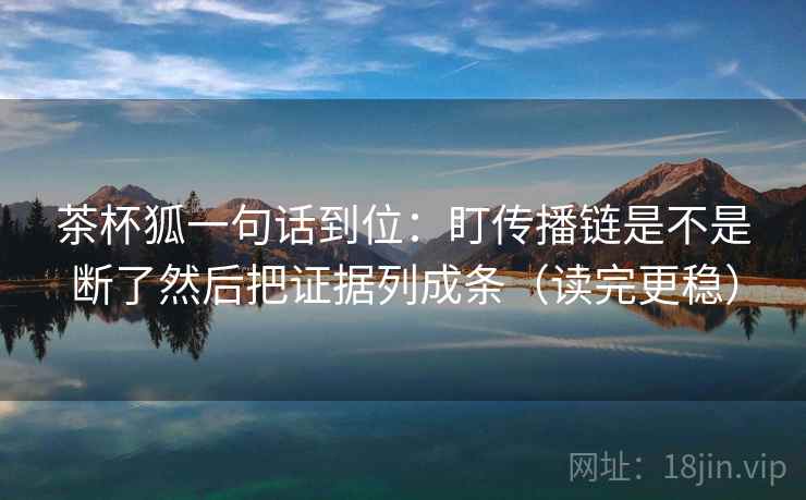 茶杯狐一句话到位:盯传播链是不是断了然后把证据列成条(读完更稳) 茶杯狐一句话到位:盯传播链是不是断了然后把证据列成条(读完更稳)