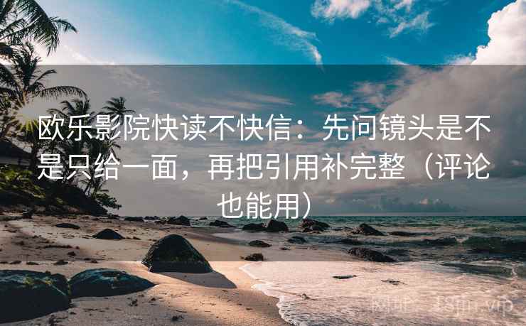 欧乐影院快读不快信:先问镜头是不是只给一面,再把引用补完整(评论也能用) 欧乐影院快读不快信:先问镜头是不是只给一面,再把引用补完整(评论也能用)