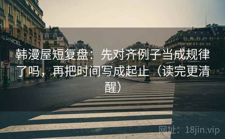 韩漫屋短复盘:先对齐例子当成规律了吗,再把时间写成起止(读完更清醒) 韩漫屋短复盘:先对齐例子当成规律了吗,再把时间写成起止(读完更清醒)