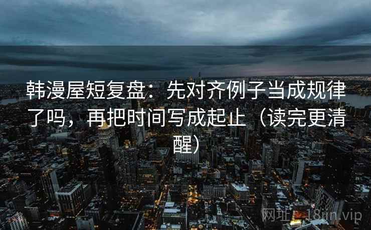 韩漫屋短复盘:先对齐例子当成规律了吗,再把时间写成起止(读完更清醒) 韩漫屋短复盘:先对齐例子当成规律了吗,再把时间写成起止(读完更清醒)