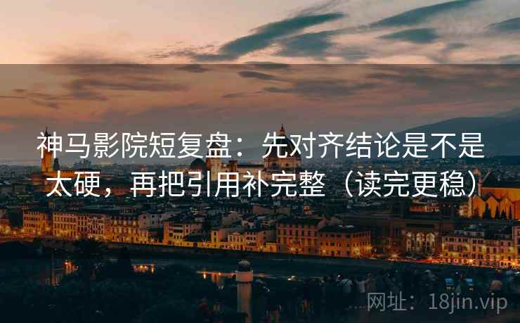 神马影院短复盘:先对齐结论是不是太硬,再把引用补完整(读完更稳) 神马影院短复盘:先对齐结论是不是太硬,再把引用补完整(读完更稳)