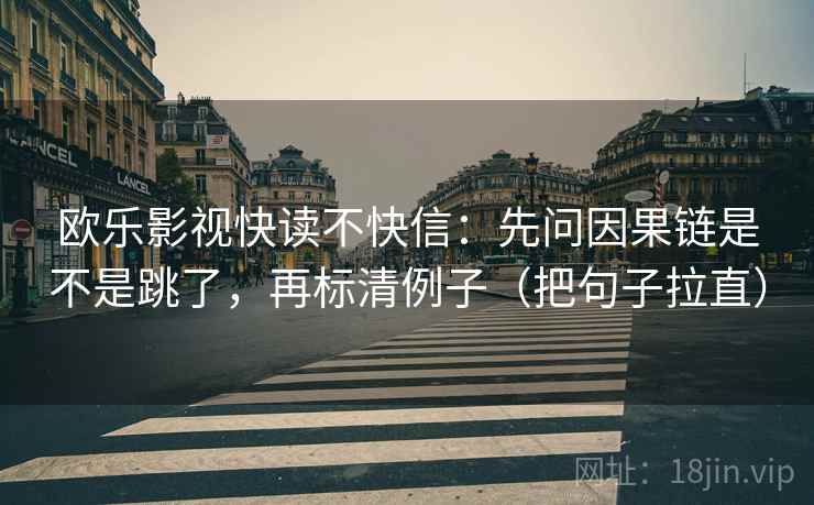 欧乐影视快读不快信:先问因果链是不是跳了,再标清例子(把句子拉直) 欧乐影视快读不快信:先问因果链是不是跳了,再标清例子(把句子拉直)