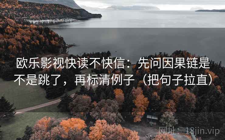 欧乐影视快读不快信:先问因果链是不是跳了,再标清例子(把句子拉直) 欧乐影视快读不快信:先问因果链是不是跳了,再标清例子(把句子拉直)