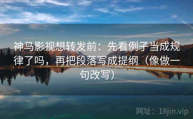 神马影视想转发前:先看例子当成规律了吗,再把段落写成提纲(像做一句改写) 神马影视想转发前:先看例子当成规律了吗,再把段落写成提纲(像做一句改写)