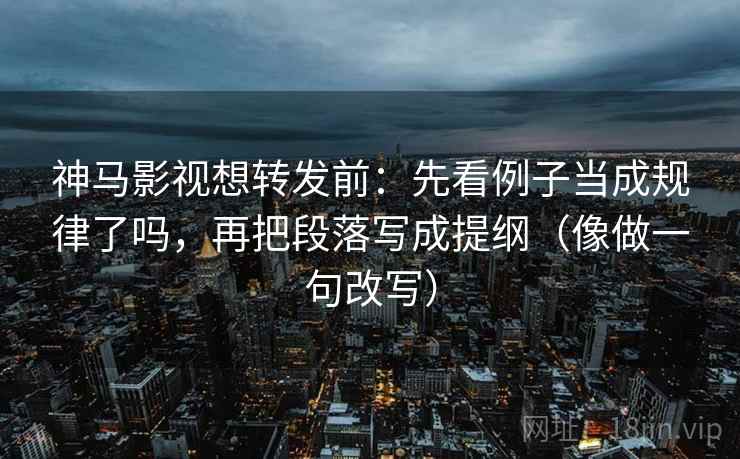 神马影视想转发前:先看例子当成规律了吗,再把段落写成提纲(像做一句改写) 神马影视想转发前:先看例子当成规律了吗,再把段落写成提纲(像做一句改写)