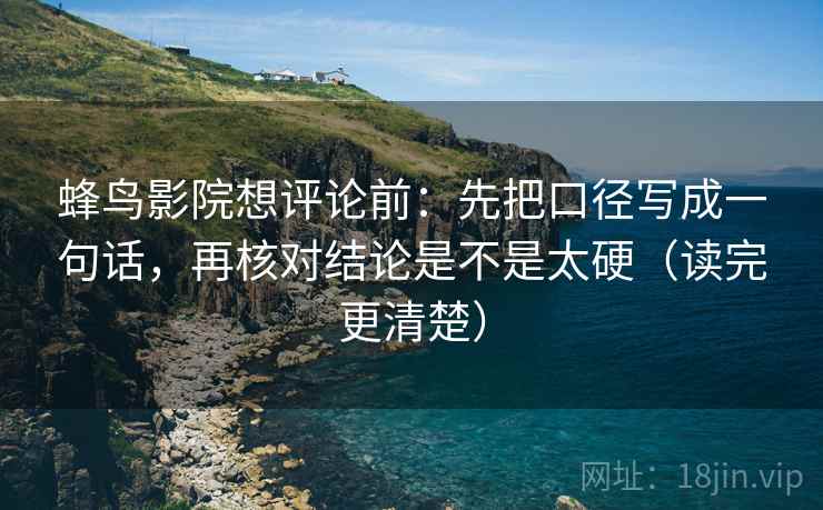 蜂鸟影院想评论前:先把口径写成一句话,再核对结论是不是太硬(读完更清楚) 蜂鸟影院想评论前:先把口径写成一句话,再核对结论是不是太硬(读完更清楚)
